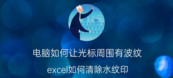 电脑如何让光标周围有波纹 excel如何清除水纹印？